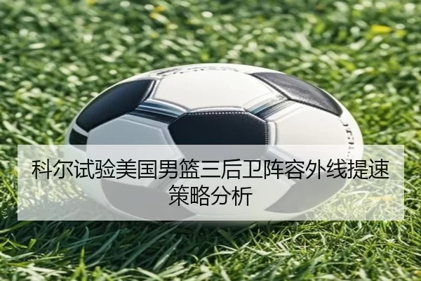 科尔试验美国男篮三后卫阵容外线提速策略分析