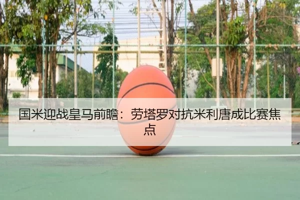 国米迎战皇马前瞻：劳塔罗对抗米利唐成比赛焦点